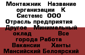 Монтажник › Название организации ­ К Системс, ООО › Отрасль предприятия ­ Другое › Минимальный оклад ­ 15 000 - Все города Работа » Вакансии   . Ханты-Мансийский,Белоярский г.